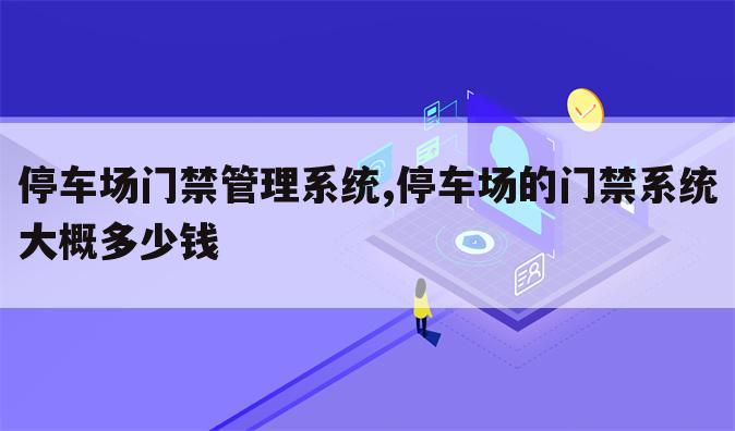 停车场门禁管理系统,停车场的门禁系统大概多少钱