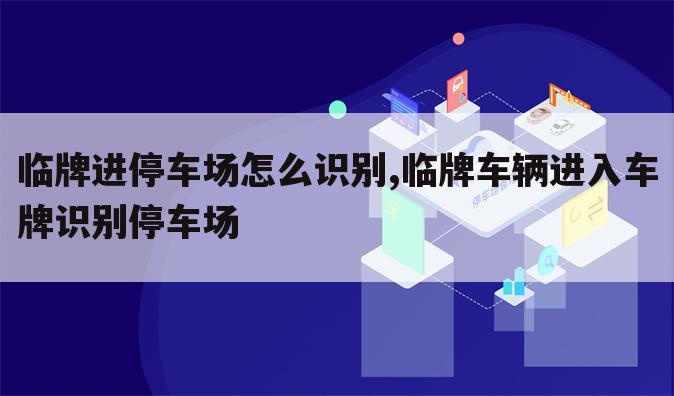 临牌进停车场怎么识别,临牌车辆进入车牌识别停车场