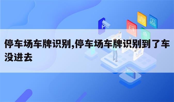停车场车牌识别,停车场车牌识别到了车没进去