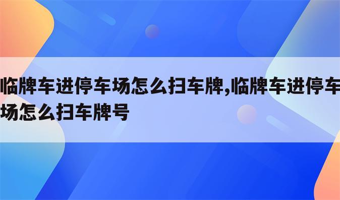 临牌车进停车场怎么扫车牌,临牌车进停车场怎么扫车牌号