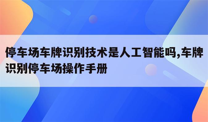 停车场车牌识别技术是人工智能吗,车牌识别停车场操作手册
