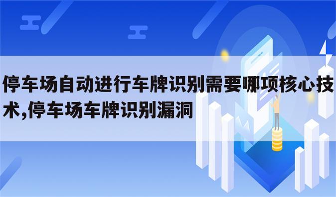 停车场自动进行车牌识别需要哪项核心技术,停车场车牌识别漏洞
