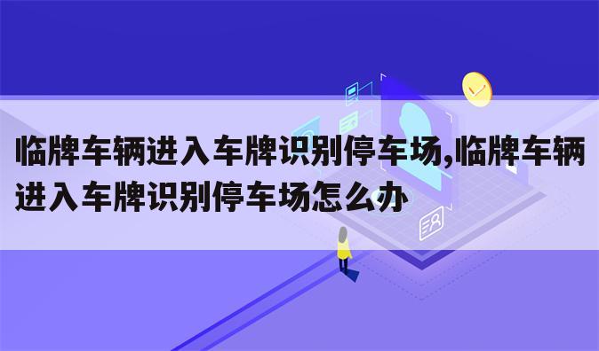 临牌车辆进入车牌识别停车场,临牌车辆进入车牌识别停车场怎么办