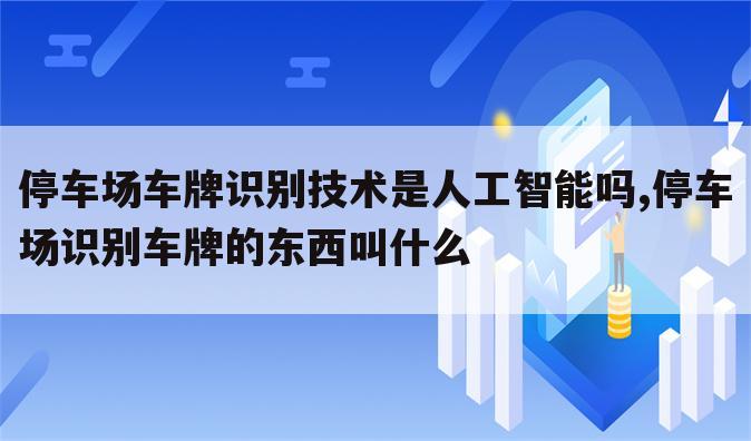 停车场车牌识别技术是人工智能吗,停车场识别车牌的东西叫什么
