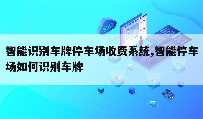 智能识别车牌停车场收费系统,智能停车场如何识别车牌