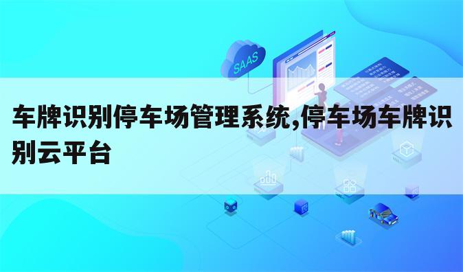 车牌识别停车场管理系统,停车场车牌识别云平台