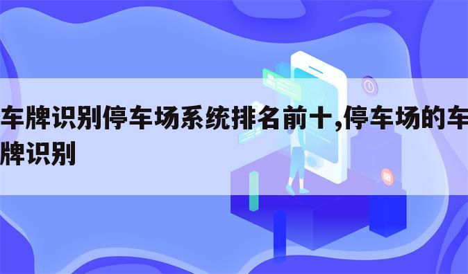 车牌识别停车场系统排名前十,停车场的车牌识别