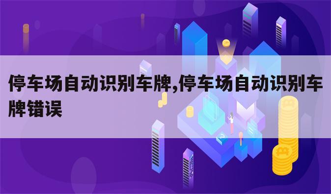停车场自动识别车牌,停车场自动识别车牌错误