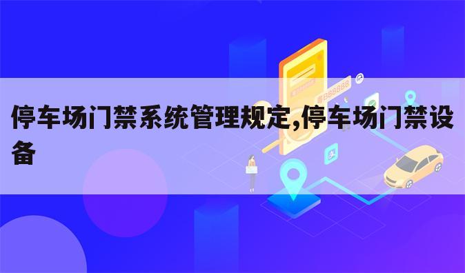停车场门禁系统管理规定,停车场门禁设备