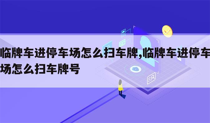 临牌车进停车场怎么扫车牌,临牌车进停车场怎么扫车牌号