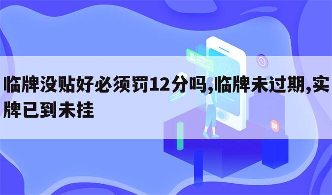 临牌没贴好必须罚12分吗,临牌未过期,实牌已到未挂