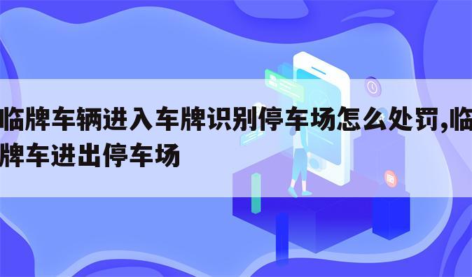 临牌车辆进入车牌识别停车场怎么处罚,临牌车进出停车场