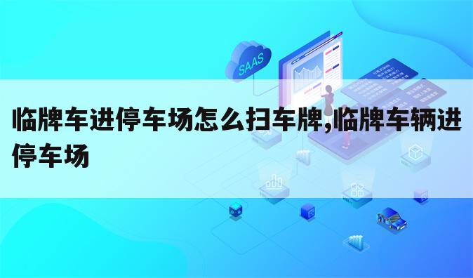 临牌车进停车场怎么扫车牌,临牌车辆进停车场