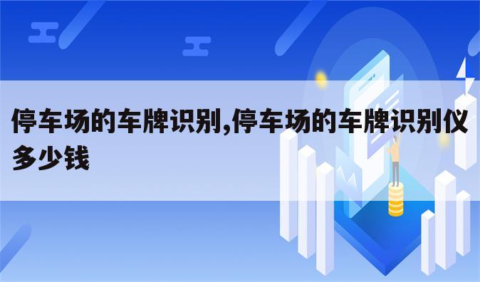 停车场的车牌识别,停车场的车牌识别仪多少钱