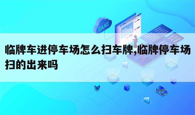 临牌车进停车场怎么扫车牌,临牌停车场扫的出来吗