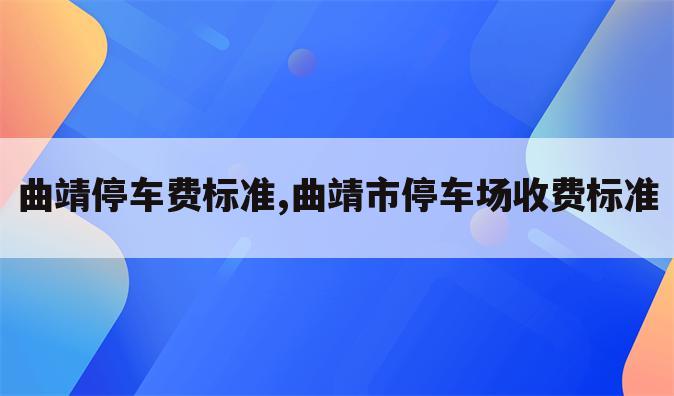 曲靖停车费标准,曲靖市停车场收费标准