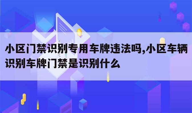 小区门禁识别专用车牌违法吗,小区车辆识别车牌门禁是识别什么